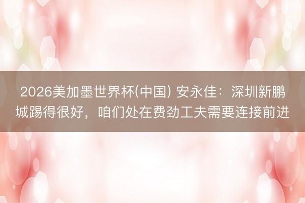 2026美加墨世界杯(中国) 安永佳：深圳新鹏城踢得很好，咱们处在费劲工夫需要连接前进