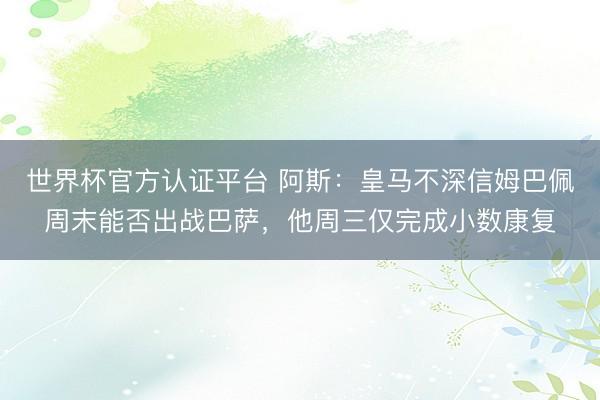 世界杯官方认证平台 阿斯:皇马不深信姆巴佩周末能否出战巴萨,他周三仅完成小数康复