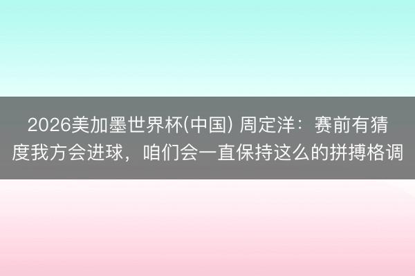 2026美加墨世界杯(中国) 周定洋:赛前有猜度我方会进球,咱们会一直保持这么的拼搏格调