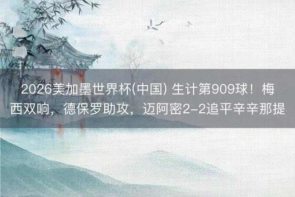 2026美加墨世界杯(中国) 生计第909球！梅西双响，德保罗助攻，迈阿密2-2追平辛辛那提