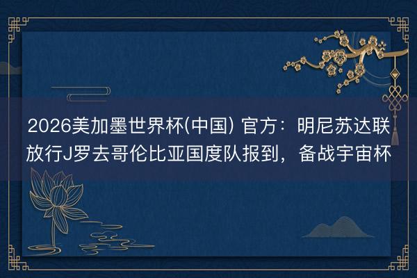 2026美加墨世界杯(中国) 官方：明尼苏达联放行J罗去哥伦比亚国度队报到，备战宇宙杯