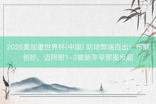 2026美加墨世界杯(中国) 防地弊端百出！布察包抄，迈阿密1-2被新辛辛那提反超