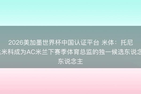 2026美加墨世界杯中国认证平台 米体:托尼·达米科成为AC米兰下赛季体育总监的独一候选东说念主