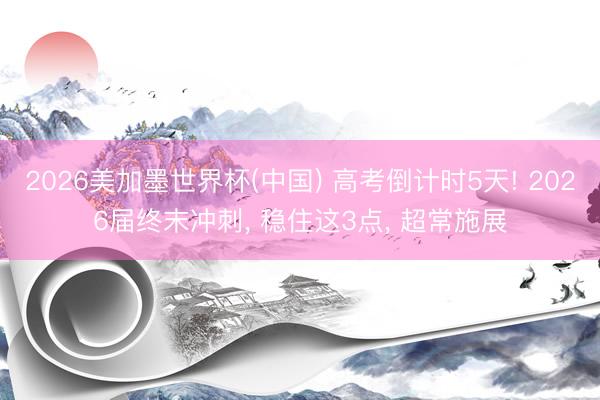 2026美加墨世界杯(中国) 高考倒计时5天! 2026届终末冲刺， 稳住这3点， 超常施展