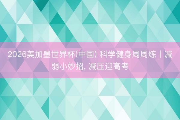2026美加墨世界杯(中国) 科学健身周周练丨减弱小妙招， 减压迎高考