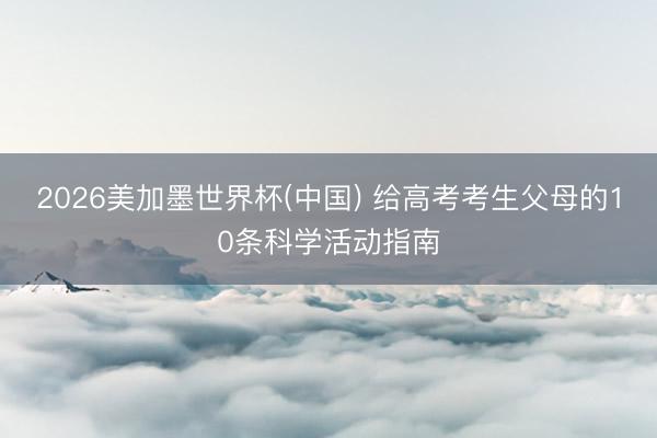 2026美加墨世界杯(中国) 给高考考生父母的10条科学活动指南