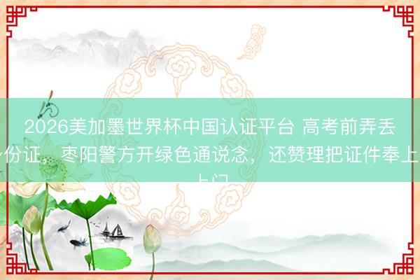 2026美加墨世界杯中国认证平台 高考前弄丢身份证，枣阳警方开绿色通说念，还赞理把证件奉上门