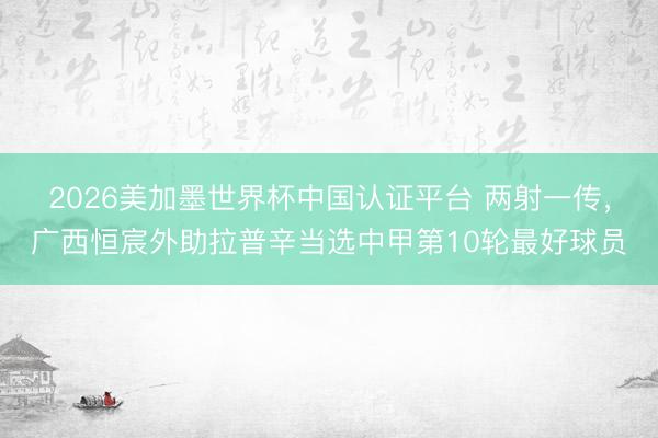 2026美加墨世界杯中国认证平台 两射一传，广西恒宸外助拉普辛当选中甲第10轮最好球员