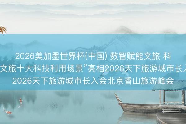 2026美加墨世界杯(中国) 数智赋能文旅 科创点亮京城——“北京文旅十大科技利用场景”亮相2026天下旅游城市长入会北京香山旅游峰会