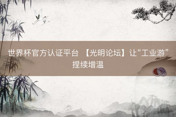 世界杯官方认证平台 【光明论坛】让“工业游”捏续增温