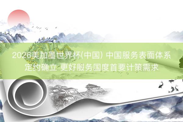 2026美加墨世界杯(中国) 中国服务表面体系定约确立 更好服务国度首要计策需求