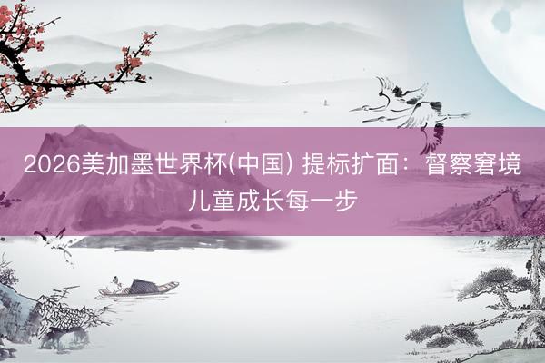 2026美加墨世界杯(中国) 提标扩面：督察窘境儿童成长每一步