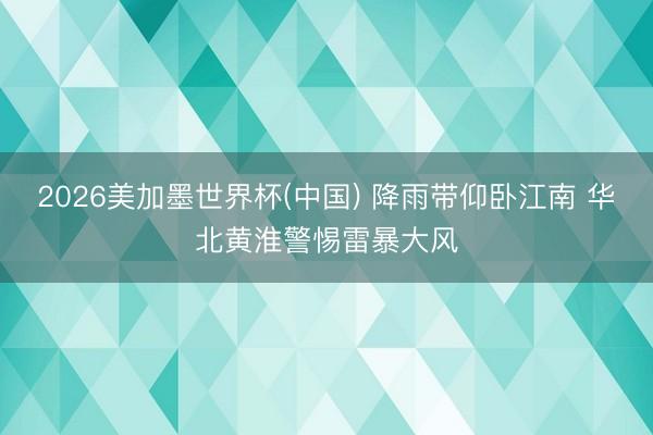 2026美加墨世界杯(中国) 降雨带仰卧江南 华北黄淮警惕雷暴大风