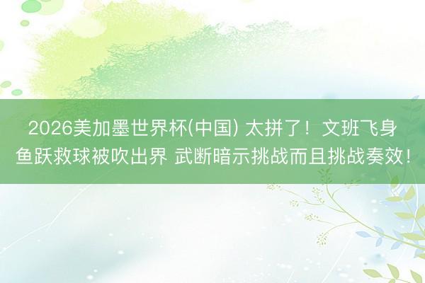 2026美加墨世界杯(中国) 太拼了！文班飞身鱼跃救球被吹出界 武断暗示挑战而且挑战奏效！