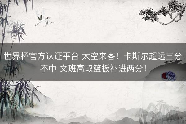 世界杯官方认证平台 太空来客！卡斯尔超远三分不中 文班高取篮板补进两分！