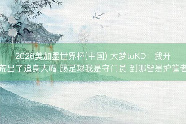 2026美加墨世界杯(中国) 大梦toKD：我开荒出了追身大帽 踢足球我是守门员 到哪皆是护筐者