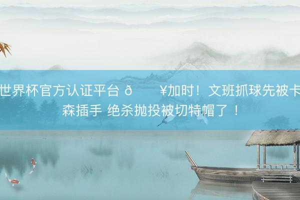 世界杯官方认证平台 💥加时！文班抓球先被卡森插手 绝杀抛投被切特帽了 ！