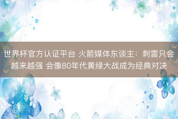 世界杯官方认证平台 火箭媒体东谈主：刺雷只会越来越强 会像80年代黄绿大战成为经典对决