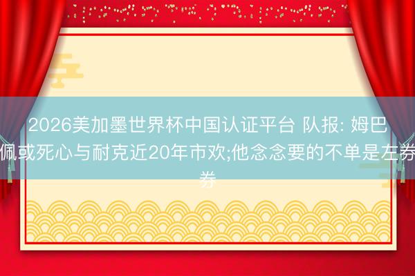 2026美加墨世界杯中国认证平台 队报: 姆巴佩或死心与耐克近20年市欢;他念念要的不单是左券