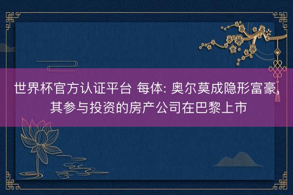 世界杯官方认证平台 每体: 奥尔莫成隐形富豪， 其参与投资的房产公司在巴黎上市