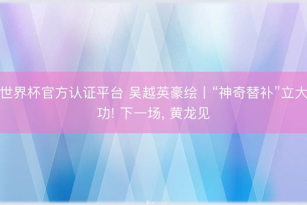 世界杯官方认证平台 吴越英豪绘丨“神奇替补”立大功! 下一场，<a href=