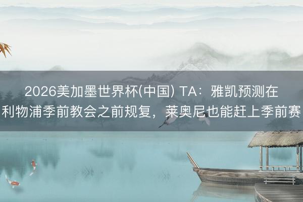 2026美加墨世界杯(中国) TA：雅凯预测在利物浦季前教会之前规复，莱奥尼也能赶上季前赛
