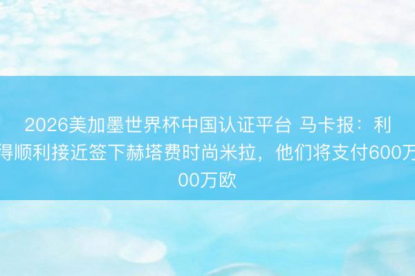 2026美加墨世界杯中国认证平台 马卡报：利雅得顺利接近签下赫塔费时尚米拉，他们将支付600万欧