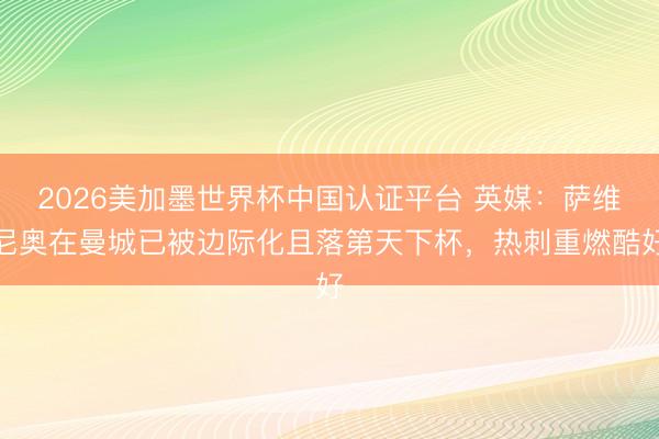 2026美加墨世界杯中国认证平台 英媒：萨维尼奥在曼城已被边际化且落第天下杯，热刺重燃酷好