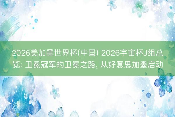 2026美加墨世界杯(中国) 2026宇宙杯J组总览: 卫冕冠军的卫冕之路， 从好意思加墨启动