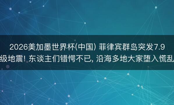 2026美加墨世界杯(中国) 菲律宾群岛突发7.9级地震! 东谈主们错愕不已， 沿海多地大家堕入慌乱
