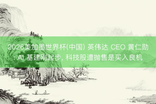2026美加墨世界杯(中国) 英伟达 CEO 黄仁勋: AI 基建刚起步， 科技股遭抛售是买入良机