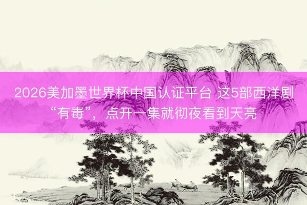 2026美加墨世界杯中国认证平台 这5部西洋剧“有毒”，点开一集就彻夜看到天亮