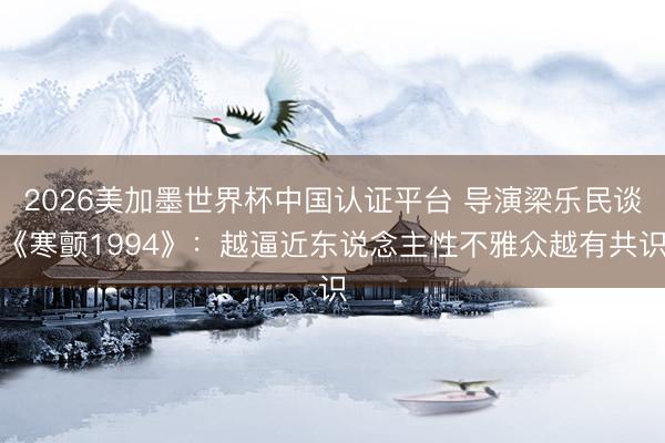 2026美加墨世界杯中国认证平台 导演梁乐民谈《寒颤1994》：越逼近东说念主性不雅众越有共识