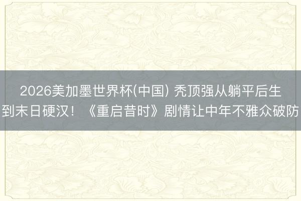 2026美加墨世界杯(中国) 秃顶强从躺平后生到末日硬汉!《重启昔时》剧情让中年不雅众破防