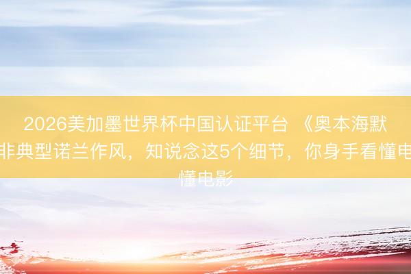 2026美加墨世界杯中国认证平台 《奥本海默》非典型诺兰作风,知说念这5个细节,你身手看懂电影