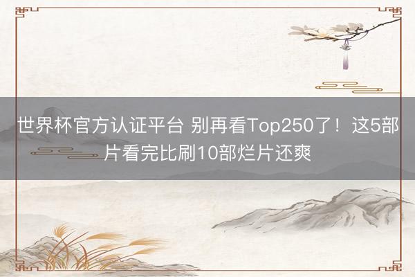 世界杯官方认证平台 别再看Top250了！这5部片看完比刷10部烂片还爽