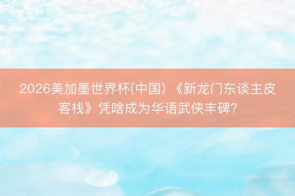 2026美加墨世界杯(中国) 《新龙门东谈主皮客栈》凭啥成为华语武侠丰碑？
