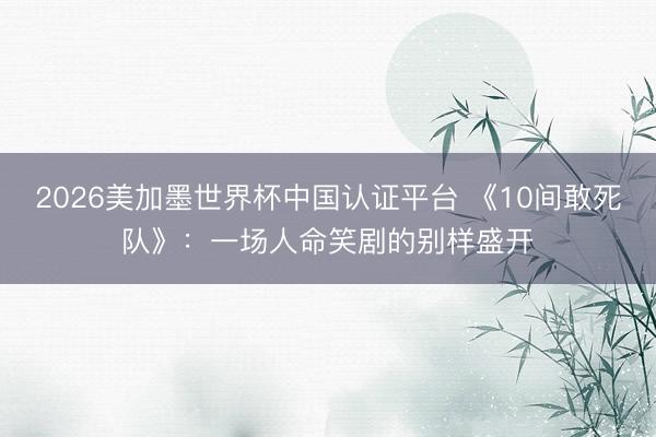 2026美加墨世界杯中国认证平台 《10间敢死队》：一场人命笑剧的别样盛开