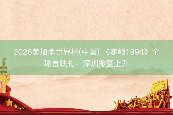 2026美加墨世界杯(中国) 《寒颤1994》全球首映礼：深圳掀翻上升