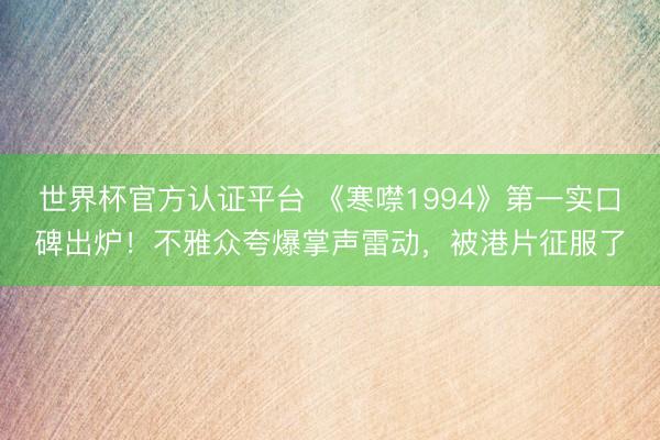 世界杯官方认证平台 《寒噤1994》第一实口碑出炉!不雅众夸爆掌声雷动,被港片征服了
