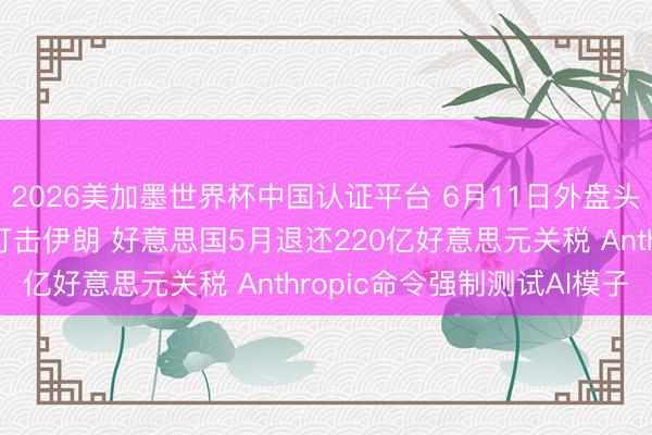 2026美加墨世界杯中国认证平台 6月11日外盘头条：特朗普秘书立即打击伊朗 好意思国5月退还220亿好意思元关税 Anthropic命令强制测试AI模子