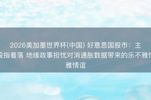 2026美加墨世界杯(中国) 好意思国股市：主要股指着落 地缘政事担忧对消通胀数据带来的乐不雅情谊
