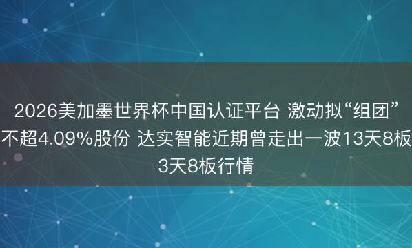 2026美加墨世界杯中国认证平台 激动拟“组团”减抓不超4.09%股份 达实智能近期曾走出一波13天8板行情