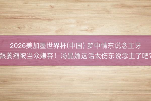 2026美加墨世界杯(中国) 梦中情东说念主牙龈萎缩被当众嫌弃！汤晶媚这话太伤东说念主了吧？