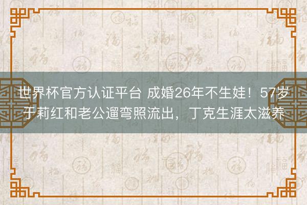 世界杯官方认证平台 成婚26年不生娃！57岁于莉红和老公遛弯照流出，丁克生涯太滋养