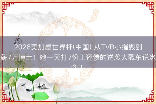 2026美加墨世界杯(中国) 从TVB小摧毁到月薪7万博士！她一天打7份工还债的逆袭太戳东说念主