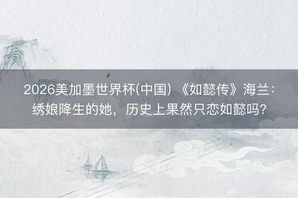 2026美加墨世界杯(中国) 《如懿传》海兰：绣娘降生的她，历史上果然只恋如懿吗？