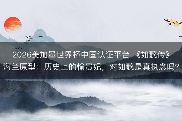 2026美加墨世界杯中国认证平台 《如懿传》海兰原型：历史上的愉贵妃，对如懿是真执念吗？