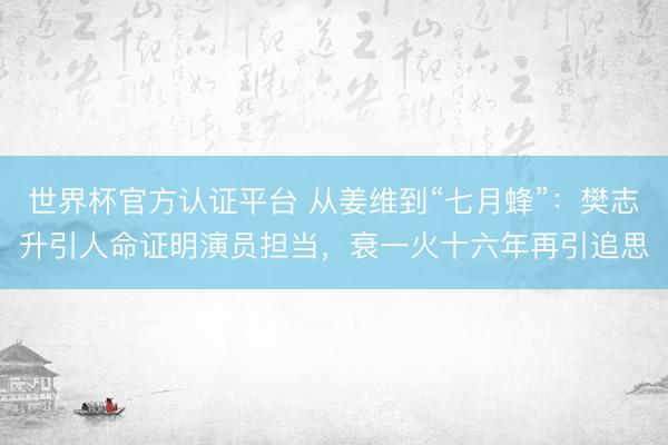 世界杯官方认证平台 从姜维到“七月蜂”：樊志升引人命证明演员担当，衰一火十六年再引追思