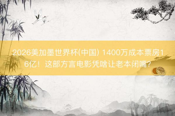 2026美加墨世界杯(中国) 1400万成本票房16亿！这部方言电影凭啥让老本闭嘴？